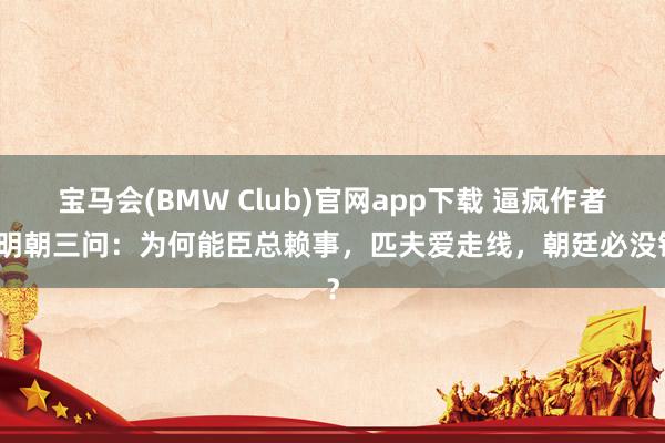 宝马会(BMW Club)官网app下载 逼疯作者的明朝三问：为何能臣总赖事，匹夫爱走线，朝廷必没钱？