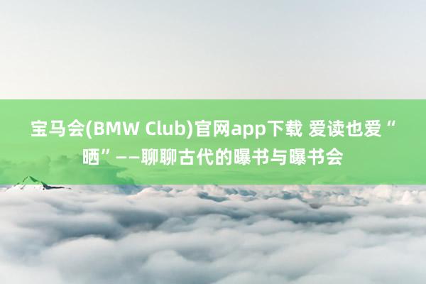 宝马会(BMW Club)官网app下载 爱读也爱“晒”——聊聊古代的曝书与曝书会