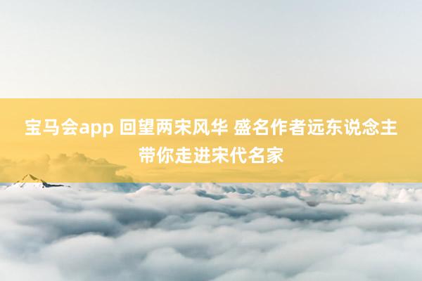 宝马会app 回望两宋风华 盛名作者远东说念主带你走进宋代名家