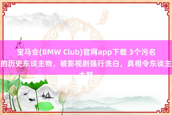 宝马会(BMW Club)官网app下载 3个污名昭著的历史东谈主物，被影视剧强行洗白，真相令东谈主大怒