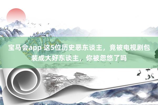 宝马会app 这5位历史恶东谈主，竟被电视剧包装成大好东谈主，你被忽悠了吗