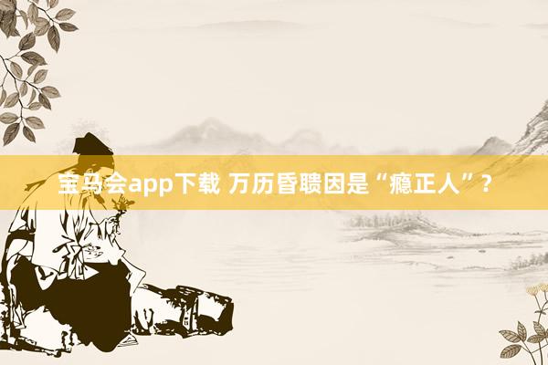 宝马会app下载 万历昏聩因是“瘾正人”？