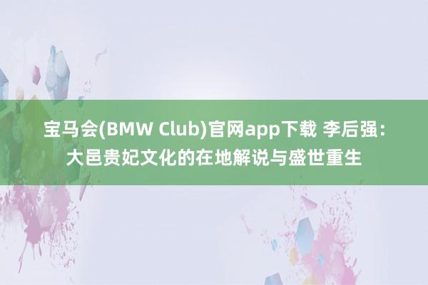 宝马会(BMW Club)官网app下载 李后强：大邑贵妃文化的在地解说与盛世重生