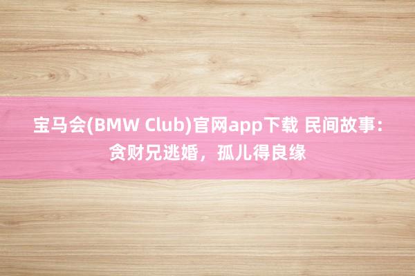 宝马会(BMW Club)官网app下载 民间故事：贪财兄逃婚，孤儿得良缘