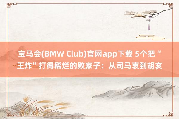 宝马会(BMW Club)官网app下载 5个把“王炸”打得稀烂的败家子：从司马衷到胡亥