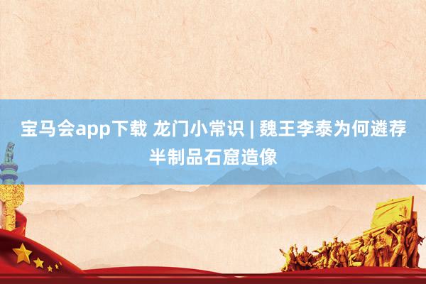宝马会app下载 龙门小常识 | 魏王李泰为何遴荐半制品石窟造像