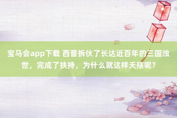 宝马会app下载 西晋拆伙了长达近百年的三国浊世，完成了扶持，为什么就这样夭殇呢？