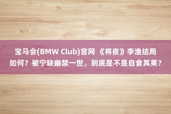 宝马会(BMW Club)官网 《将夜》李渔结局如何？被宁缺幽禁一世，到底是不是自食其果？