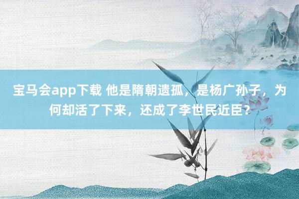 宝马会app下载 他是隋朝遗孤，是杨广孙子，为何却活了下来，还成了李世民近臣？