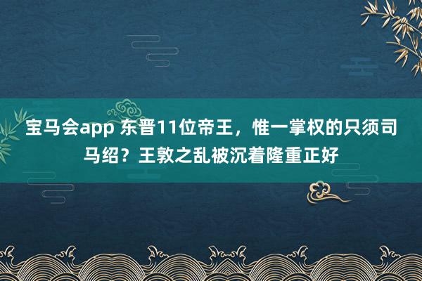 宝马会app 东晋11位帝王，惟一掌权的只须司马绍？王敦之乱被沉着隆重正好