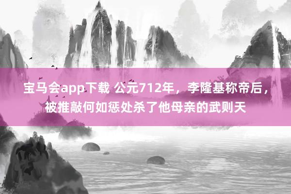 宝马会app下载 公元712年，李隆基称帝后，被推敲何如惩处杀了他母亲的武则天