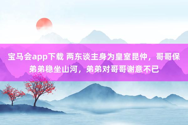 宝马会app下载 两东谈主身为皇室昆仲，哥哥保弟弟稳坐山河，弟弟对哥哥谢意不已