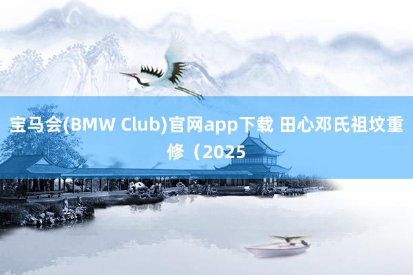 宝马会(BMW Club)官网app下载 田心邓氏祖坟重修（2025