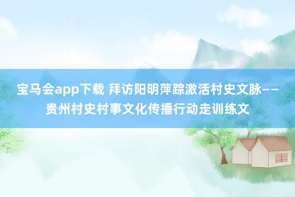 宝马会app下载 拜访阳明萍踪激活村史文脉——贵州村史村事文化传播行动走训练文