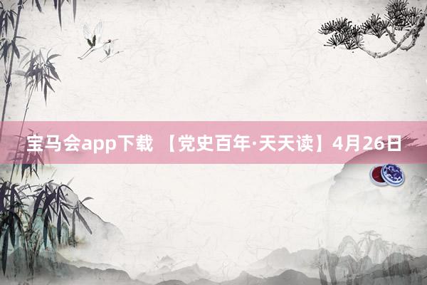 宝马会app下载 【党史百年·天天读】4月26日