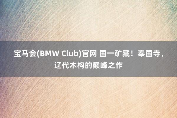 宝马会(BMW Club)官网 国一矿藏！奉国寺，辽代木构的巅峰之作