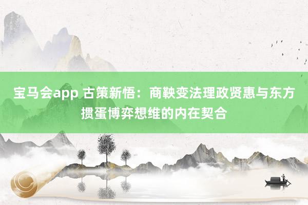 宝马会app 古策新悟：商鞅变法理政贤惠与东方掼蛋博弈想维的内在契合