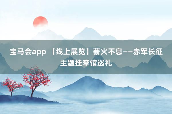 宝马会app 【线上展览】薪火不息——赤军长征主题挂牵馆巡礼