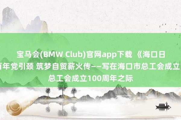 宝马会(BMW Club)官网app下载 《海口日报》：工运百年党引颈 筑梦自贸薪火传——写在海口市总工会成立100周年之际