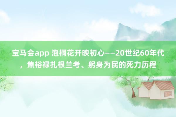 宝马会app 泡桐花开映初心——20世纪60年代，焦裕禄扎根兰考、躬身为民的死力历程