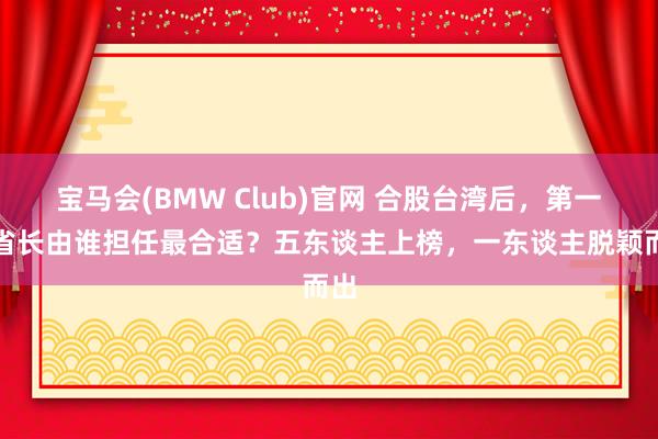 宝马会(BMW Club)官网 合股台湾后，第一任省长由谁担任最合适？五东谈主上榜，一东谈主脱颖而出