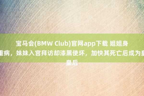 宝马会(BMW Club)官网app下载 姐姐身患重病，妹妹入宫拜访却漆黑使坏，加快其死亡后成为皇后