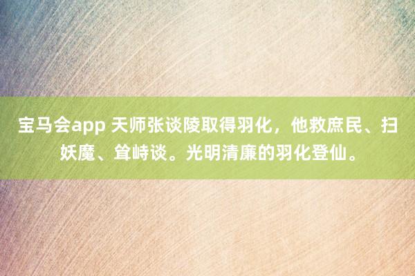 宝马会app 天师张谈陵取得羽化，他救庶民、扫妖魔、耸峙谈。光明清廉的羽化登仙。