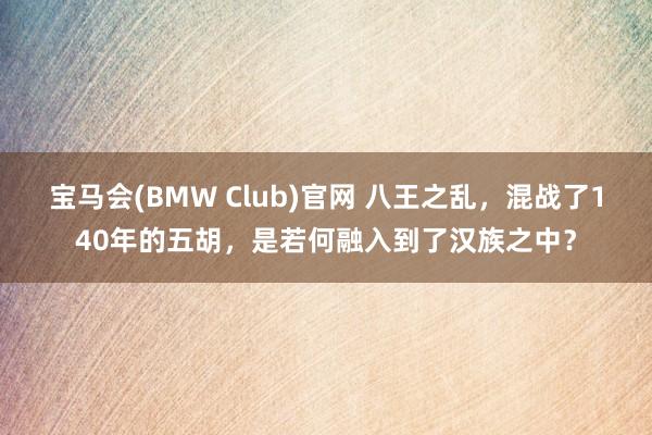 宝马会(BMW Club)官网 八王之乱，混战了140年的五胡，是若何融入到了汉族之中？