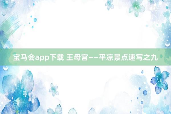 宝马会app下载 王母宫——平凉景点速写之九