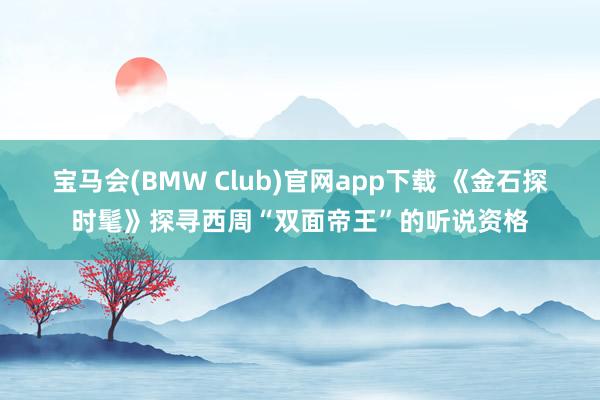 宝马会(BMW Club)官网app下载 《金石探时髦》探寻西周“双面帝王”的听说资格