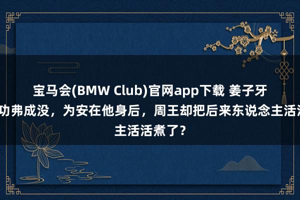 宝马会(BMW Club)官网app下载 姜子牙对周朝功弗成没，为安在他身后，周王却把后来东说念主活活煮了？
