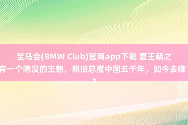 宝马会(BMW Club)官网app下载 夏王朝之前有一个隐没的王朝，照旧总揽中国五千年，如今去哪了？