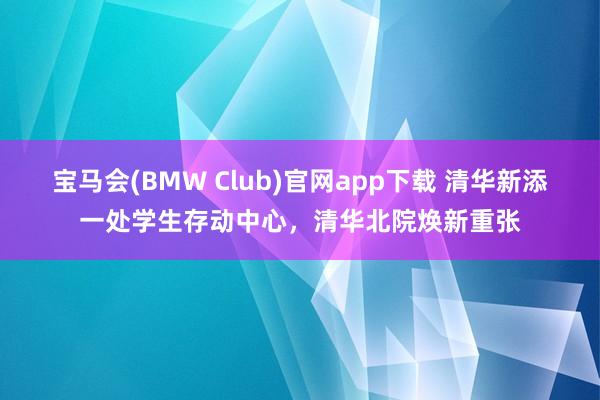 宝马会(BMW Club)官网app下载 清华新添一处学生存动中心，清华北院焕新重张