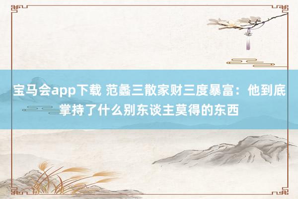 宝马会app下载 范蠡三散家财三度暴富：他到底掌持了什么别东谈主莫得的东西