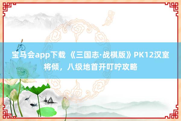 宝马会app下载 《三国志·战棋版》PK12汉室将倾，八级地首开叮咛攻略