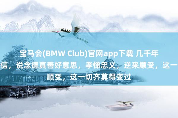宝马会(BMW Club)官网app下载 几千年来，仁义礼智信，说念德真善好意思，孝悌忠义，逆来顺受，这一切齐莫得变过