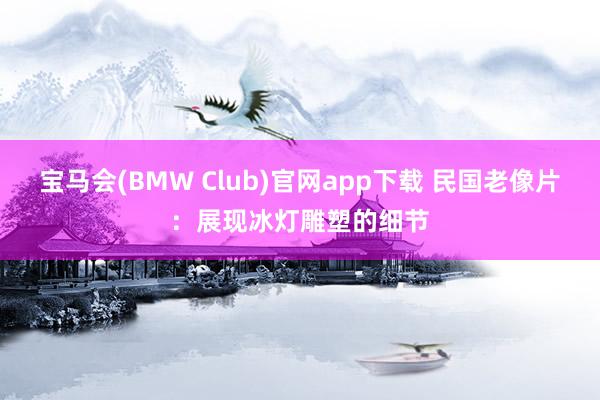 宝马会(BMW Club)官网app下载 民国老像片：展现冰灯雕塑的细节