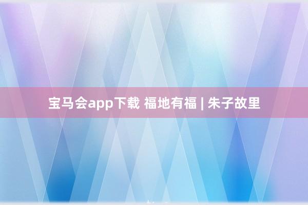 宝马会app下载 福地有福 | 朱子故里