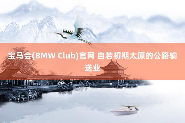 宝马会(BMW Club)官网 自若初期太原的公路输送业