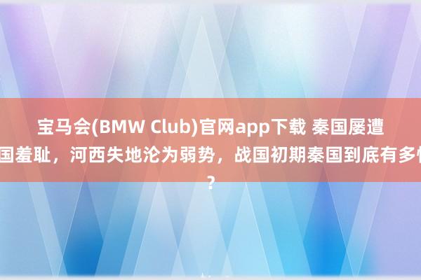 宝马会(BMW Club)官网app下载 秦国屡遭魏国羞耻，河西失地沦为弱势，战国初期秦国到底有多惨？
