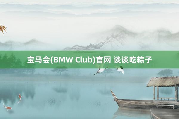 宝马会(BMW Club)官网 谈谈吃粽子