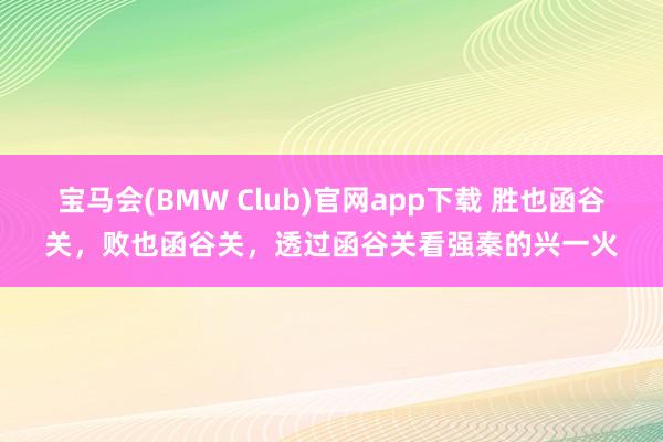 宝马会(BMW Club)官网app下载 胜也函谷关，败也函谷关，透过函谷关看强秦的兴一火