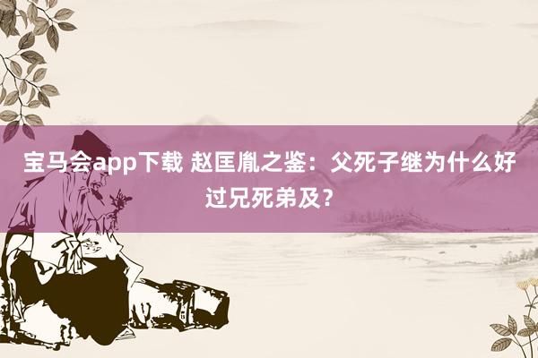 宝马会app下载 赵匡胤之鉴：父死子继为什么好过兄死弟及？