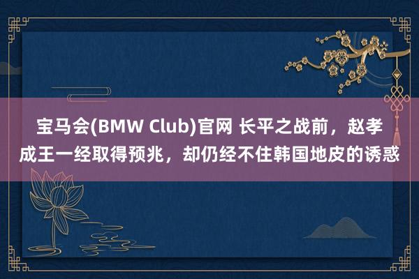 宝马会(BMW Club)官网 长平之战前，赵孝成王一经取得预兆，却仍经不住韩国地皮的诱惑