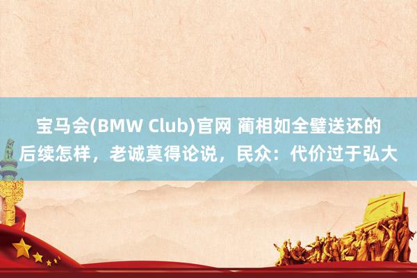 宝马会(BMW Club)官网 蔺相如全璧送还的后续怎样，老诚莫得论说，民众：代价过于弘大