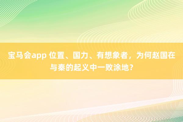 宝马会app 位置、国力、有想象者，为何赵国在与秦的起义中一败涂地？