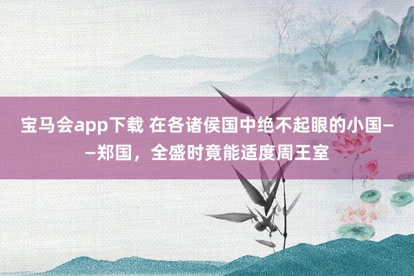 宝马会app下载 在各诸侯国中绝不起眼的小国——郑国，全盛时竟能适度周王室