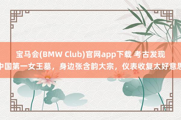 宝马会(BMW Club)官网app下载 考古发现中国第一女王墓，身边张含韵大宗，仪表收复太好意思