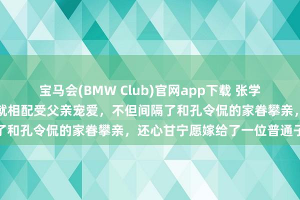 宝马会(BMW Club)官网app下载 张学良唯唯一个男儿，她从小就相配受父亲宠爱，不但间隔了和孔令侃的家眷攀亲，还心甘宁愿嫁给了一位普通子民