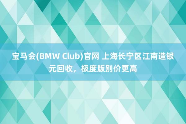 宝马会(BMW Club)官网 上海长宁区江南造银元回收，极度版别价更高